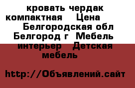 кровать чердак компактная  › Цена ­ 12 000 - Белгородская обл., Белгород г. Мебель, интерьер » Детская мебель   